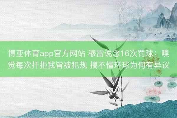 博亚体育app官方网站 穆雷说念16次罚球：嗅觉每次扞拒我皆被犯规 搞不懂环球为何有异议