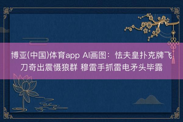 博亚(中国)体育app AI画图：怯夫皇扑克牌飞刀奇出震慑狼群 穆雷手抓雷电矛头毕露