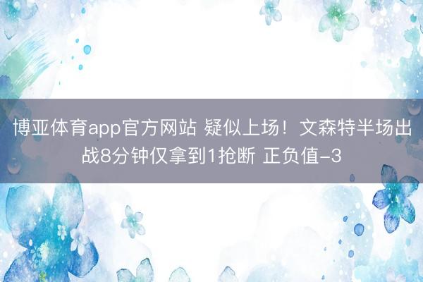 博亚体育app官方网站 疑似上场！文森特半场出战8分钟仅拿到1抢断 正负值-3