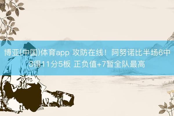 博亚(中国)体育app 攻防在线！阿努诺比半场6中3得11分5板 正负值+7暂全队最高
