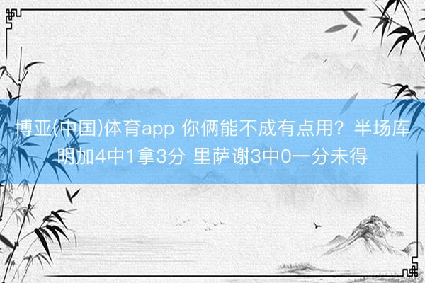 博亚(中国)体育app 你俩能不成有点用？半场库明加4中1拿3分 里萨谢3中0一分未得