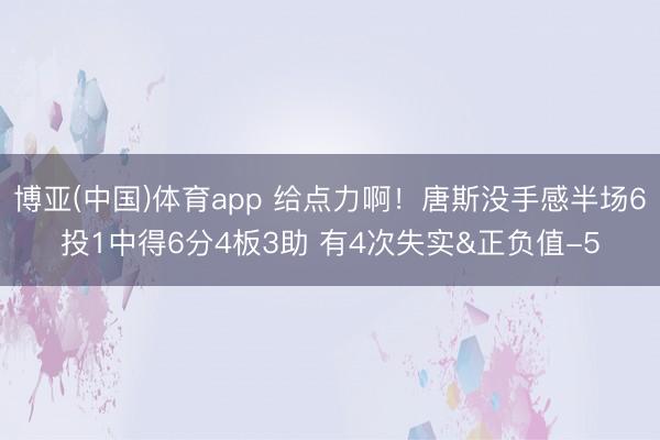 博亚(中国)体育app 给点力啊！唐斯没手感半场6投1中得6分4板3助 有4次失实&正负值-5