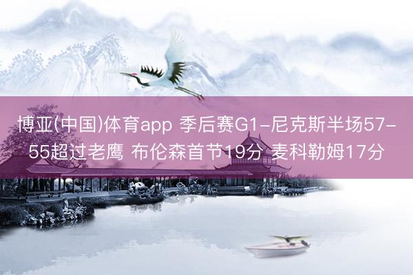博亚(中国)体育app 季后赛G1-尼克斯半场57-55超过老鹰 布伦森首节19分 麦科勒姆17分