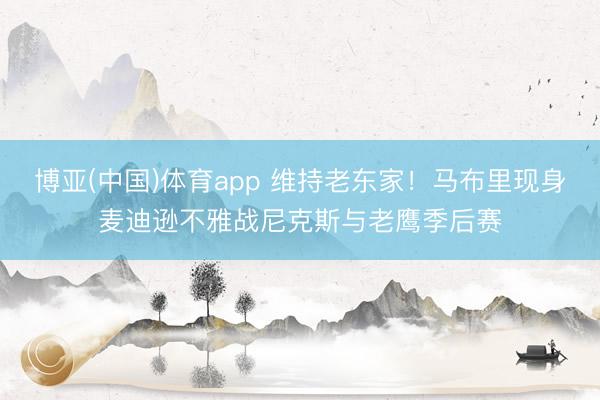 博亚(中国)体育app 维持老东家！马布里现身麦迪逊不雅战尼克斯与老鹰季后赛
