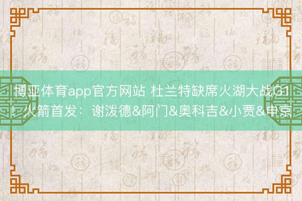 博亚体育app官方网站 杜兰特缺席火湖大战G1！火箭首发：谢泼德&阿门&奥科吉&小贾&申京