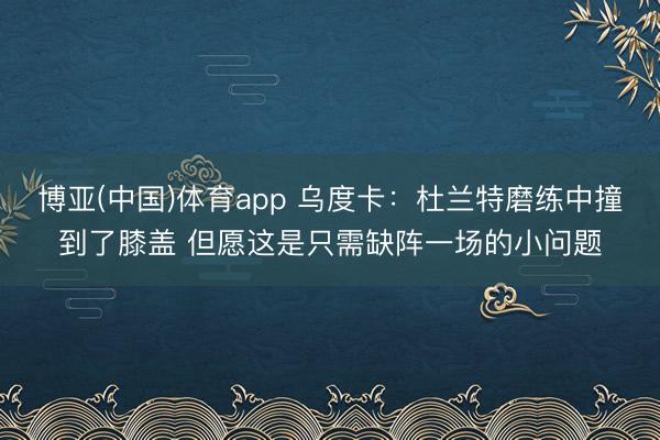 博亚(中国)体育app 乌度卡：杜兰特磨练中撞到了膝盖 但愿这是只需缺阵一场的小问题