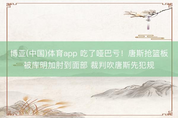 博亚(中国)体育app 吃了哑巴亏！唐斯抢篮板被库明加肘到面部 裁判吹唐斯先犯规