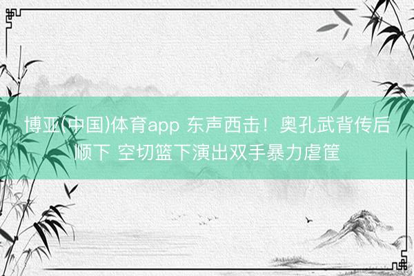 博亚(中国)体育app 东声西击！奥孔武背传后顺下 空切篮下演出双手暴力虐筐