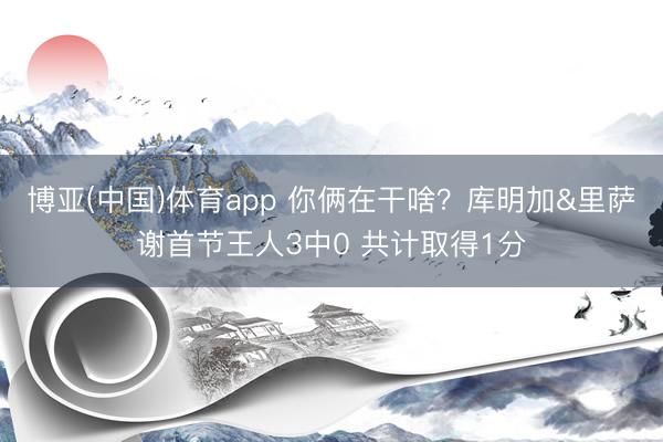 博亚(中国)体育app 你俩在干啥？库明加&里萨谢首节王人3中0 共计取得1分