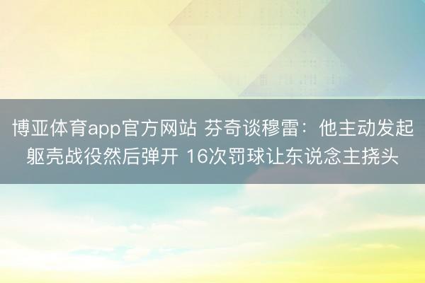博亚体育app官方网站 芬奇谈穆雷：他主动发起躯壳战役然后弹开 16次罚球让东说念主挠头