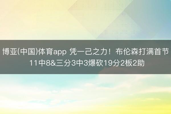 博亚(中国)体育app 凭一己之力！布伦森打满首节 11中8&三分3中3爆砍19分2板2助