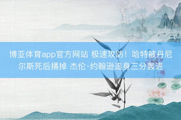 博亚体育app官方网站 极速攻防！哈特被丹尼尔斯死后捅掉 杰伦·约翰逊追身三分轰进