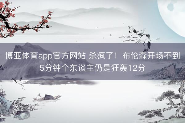 博亚体育app官方网站 杀疯了！布伦森开场不到5分钟个东谈主仍是狂轰12分