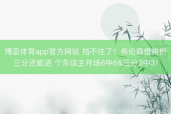 博亚体育app官方网站 挡不住了！布伦森借掩护三分还能进 个东谈主开场6中6&三分3中3！