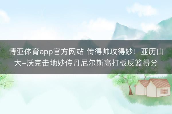 博亚体育app官方网站 传得帅攻得妙！亚历山大-沃克击地妙传丹尼尔斯高打板反篮得分