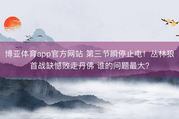 博亚体育app官方网站 第三节瞬停止电！丛林狼首战缺憾败走丹佛 谁的问题最大？