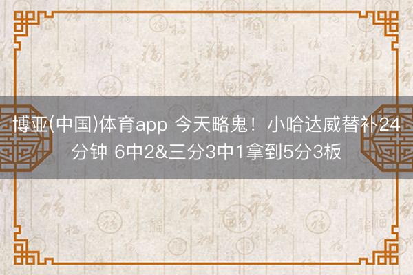 博亚(中国)体育app 今天略鬼！小哈达威替补24分钟 6中2&三分3中1拿到5分3板