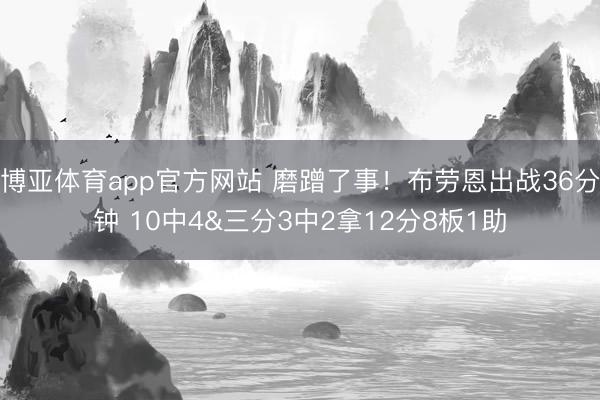 博亚体育app官方网站 磨蹭了事！布劳恩出战36分钟 10中4&三分3中2拿12分8板1助