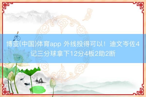 博亚(中国)体育app 外线投得可以！迪文岑佐4记三分球拿下12分4板2助2断