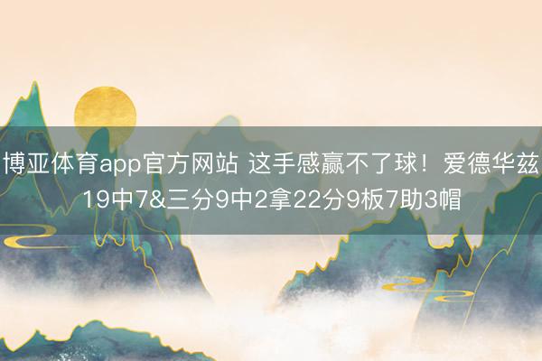 博亚体育app官方网站 这手感赢不了球！爱德华兹19中7&三分9中2拿22分9板7助3帽