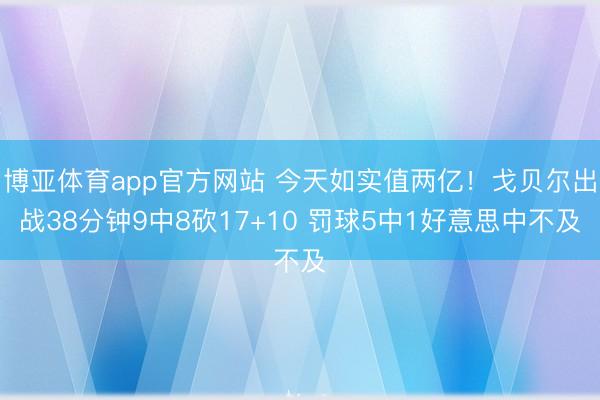 博亚体育app官方网站 今天如实值两亿！戈贝尔出战38分钟9中8砍17+10 罚球5中1好意思中不及