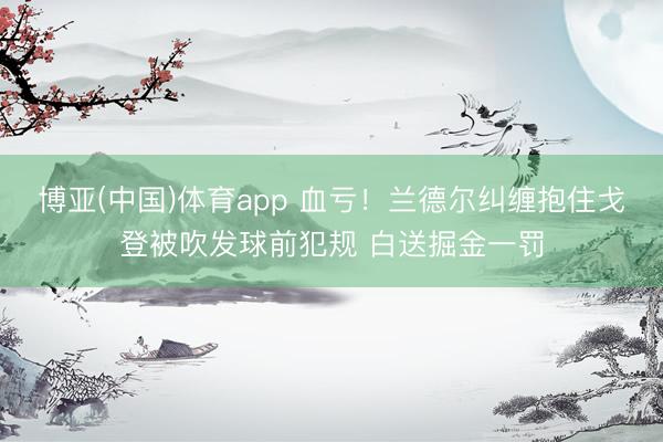 博亚(中国)体育app 血亏！兰德尔纠缠抱住戈登被吹发球前犯规 白送掘金一罚