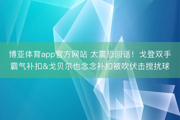 博亚体育app官方网站 太震恐回话！戈登双手霸气补扣&戈贝尔也念念补扣被吹伏击搅扰球