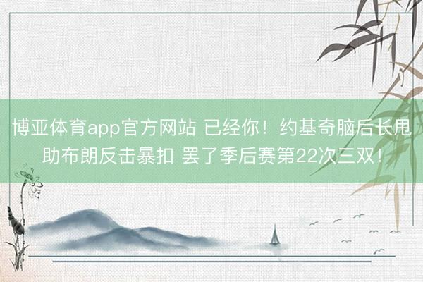 博亚体育app官方网站 已经你！约基奇脑后长甩助布朗反击暴扣 罢了季后赛第22次三双！