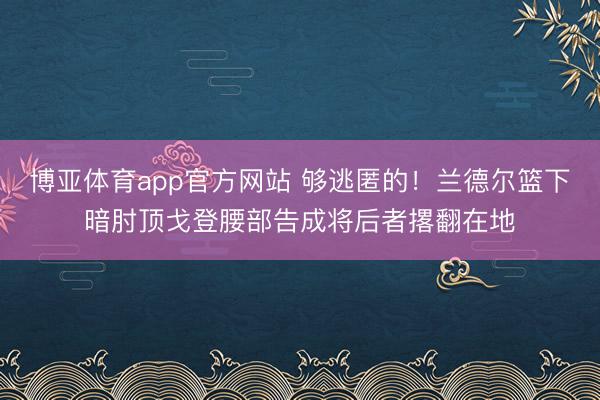 博亚体育app官方网站 够逃匿的！兰德尔篮下暗肘顶戈登腰部告成将后者撂翻在地