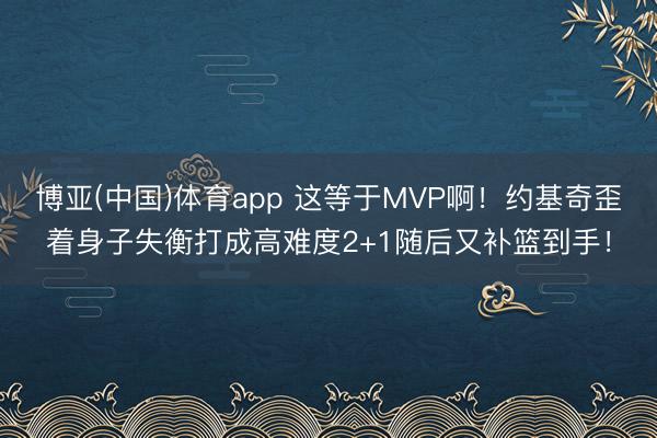 博亚(中国)体育app 这等于MVP啊！约基奇歪着身子失衡打成高难度2+1随后又补篮到手！