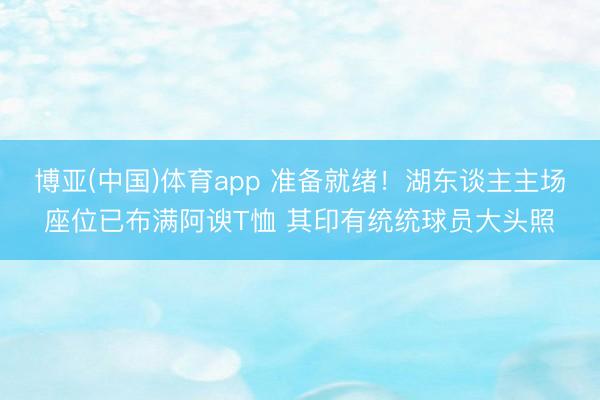 博亚(中国)体育app 准备就绪！湖东谈主主场座位已布满阿谀T恤 其印有统统球员大头照