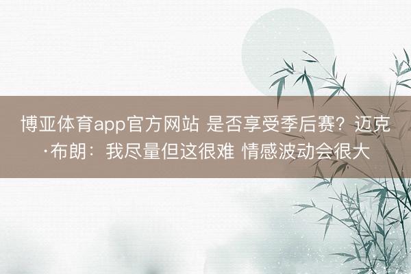 博亚体育app官方网站 是否享受季后赛？迈克·布朗：我尽量但这很难 情感波动会很大