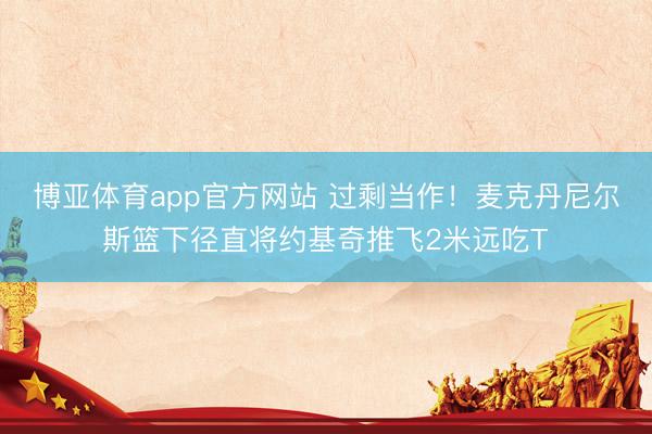博亚体育app官方网站 过剩当作！麦克丹尼尔斯篮下径直将约基奇推飞2米远吃T