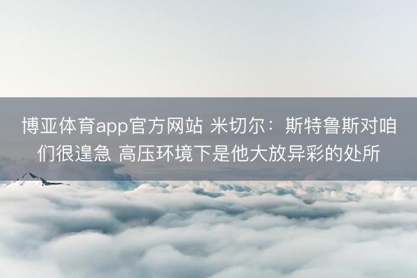 博亚体育app官方网站 米切尔：斯特鲁斯对咱们很遑急 高压环境下是他大放异彩的处所