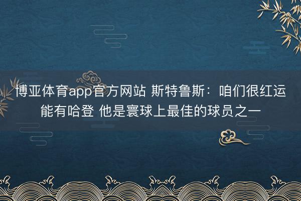 博亚体育app官方网站 斯特鲁斯：咱们很红运能有哈登 他是寰球上最佳的球员之一