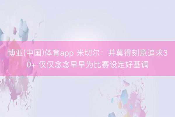 博亚(中国)体育app 米切尔：并莫得刻意追求30+ 仅仅念念早早为比赛设定好基调