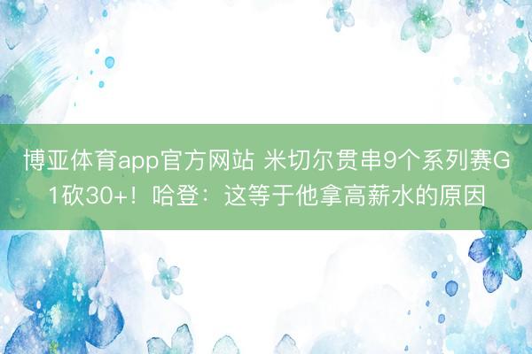 博亚体育app官方网站 米切尔贯串9个系列赛G1砍30+！哈登：这等于他拿高薪水的原因