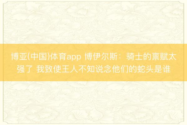 博亚(中国)体育app 博伊尔斯：骑士的禀赋太强了 我致使王人不知说念他们的蛇头是谁