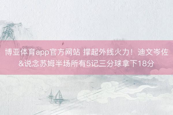 博亚体育app官方网站 撑起外线火力！迪文岑佐&说念苏姆半场所有5记三分球拿下18分