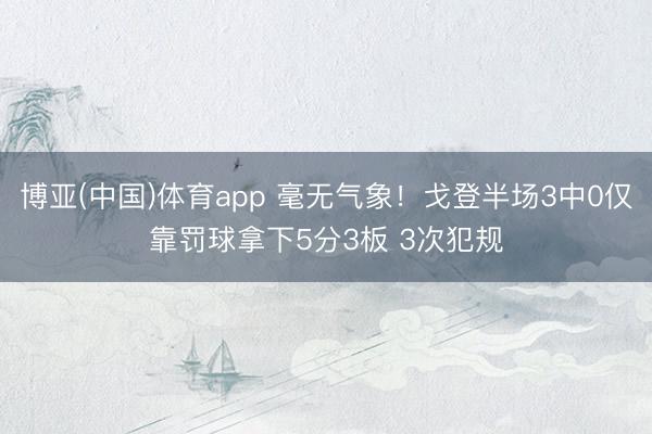 博亚(中国)体育app 毫无气象！戈登半场3中0仅靠罚球拿下5分3板 3次犯规