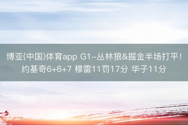 博亚(中国)体育app G1-丛林狼&掘金半场打平！约基奇6+6+7 穆雷11罚17分 华子11分