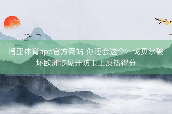 博亚体育app官方网站 你还会这个？戈贝尔破坏欧洲步晃开防卫上反篮得分