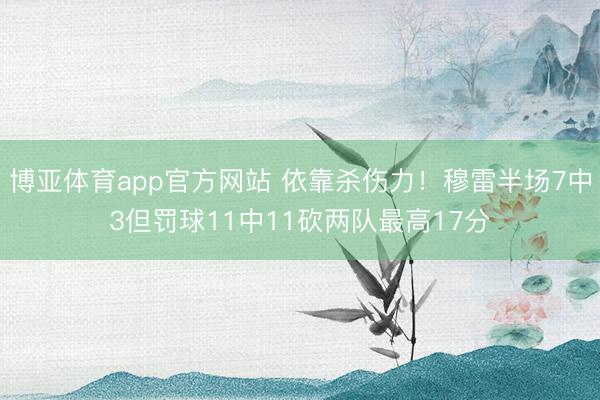 博亚体育app官方网站 依靠杀伤力！穆雷半场7中3但罚球11中11砍两队最高17分