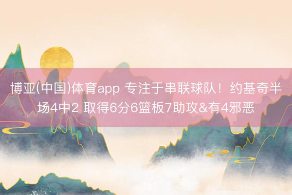 博亚(中国)体育app 专注于串联球队！约基奇半场4中2 取得6分6篮板7助攻&有4邪恶