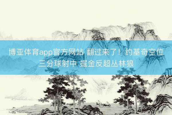 博亚体育app官方网站 翻过来了！约基奇空位三分球射中 掘金反超丛林狼
