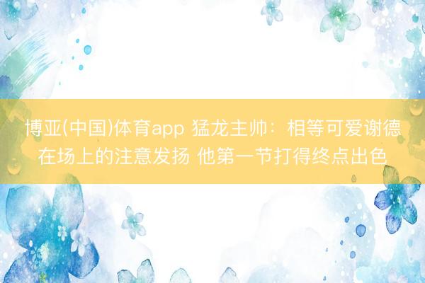 博亚(中国)体育app 猛龙主帅:相等可爱谢德在场上的注意发扬 他第一节打得终点出色