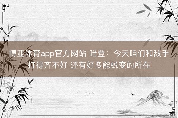 博亚体育app官方网站 哈登:今天咱们和敌手打得齐不好 还有好多能蜕变的所在