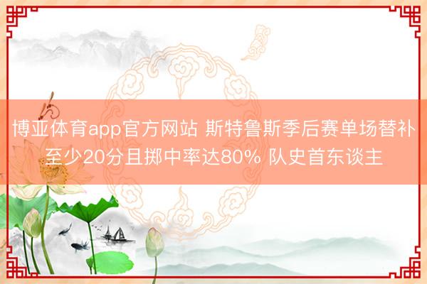 博亚体育app官方网站 斯特鲁斯季后赛单场替补至少20分且掷中率达80% 队史首东谈主