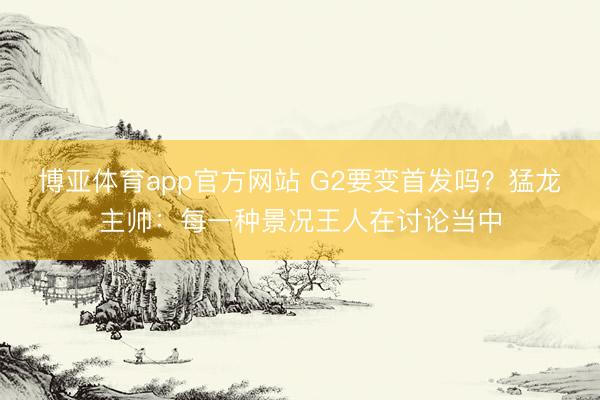 博亚体育app官方网站 G2要变首发吗？猛龙主帅：每一种景况王人在讨论当中
