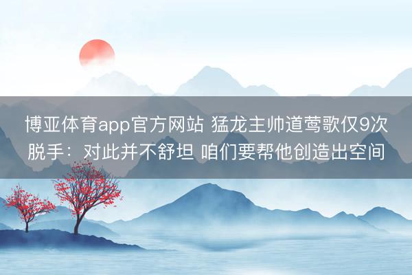 博亚体育app官方网站 猛龙主帅道莺歌仅9次脱手：对此并不舒坦 咱们要帮他创造出空间